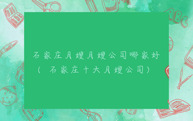 石家庄月嫂月嫂公司哪家好 (石家庄十大月嫂公司)